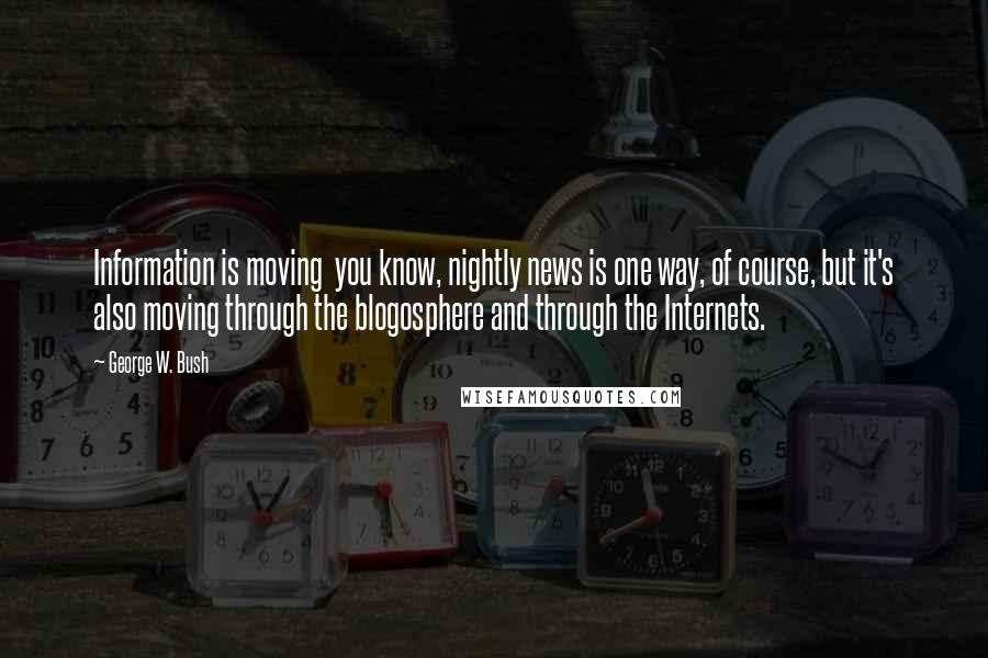 George W. Bush Quotes: Information is moving  you know, nightly news is one way, of course, but it's also moving through the blogosphere and through the Internets.