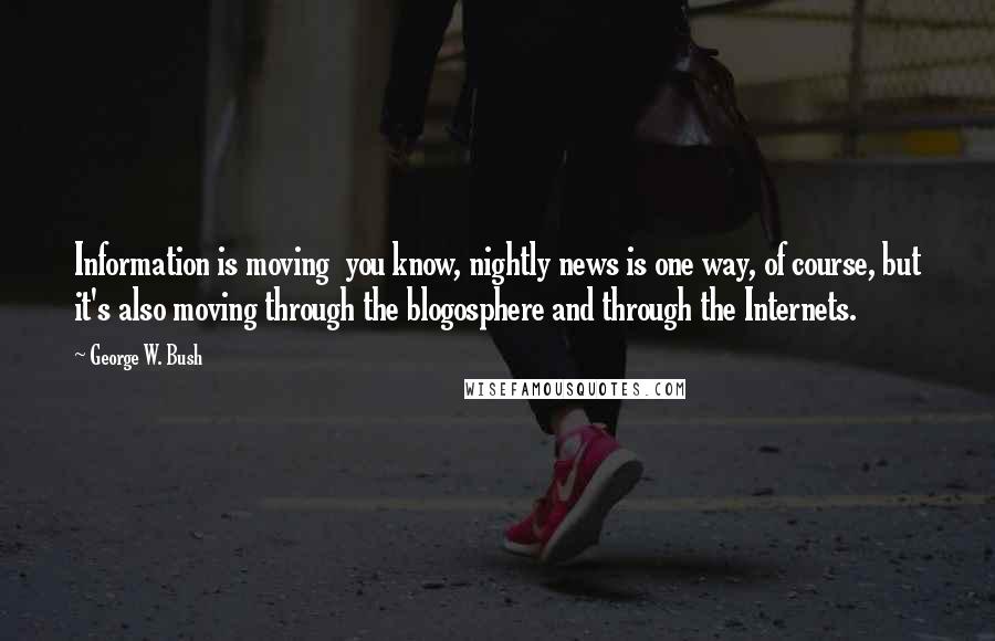 George W. Bush Quotes: Information is moving  you know, nightly news is one way, of course, but it's also moving through the blogosphere and through the Internets.