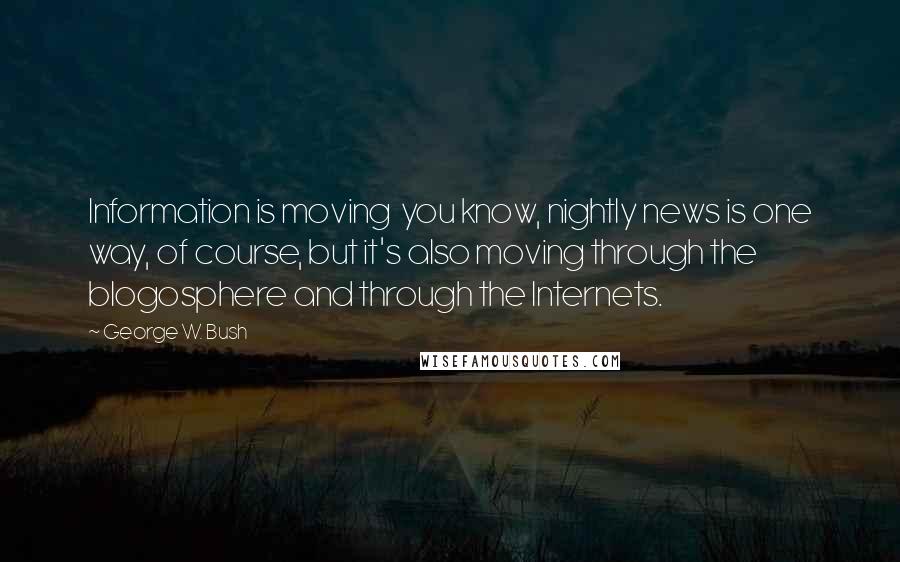 George W. Bush Quotes: Information is moving  you know, nightly news is one way, of course, but it's also moving through the blogosphere and through the Internets.