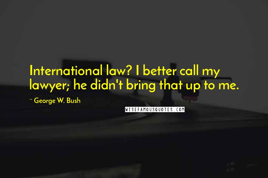 George W. Bush Quotes: International law? I better call my lawyer; he didn't bring that up to me.