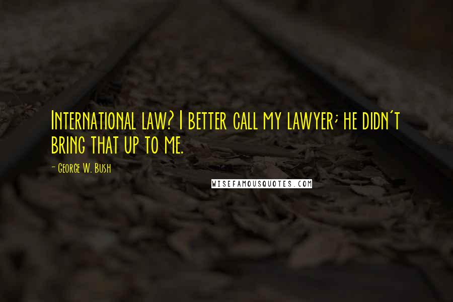 George W. Bush Quotes: International law? I better call my lawyer; he didn't bring that up to me.