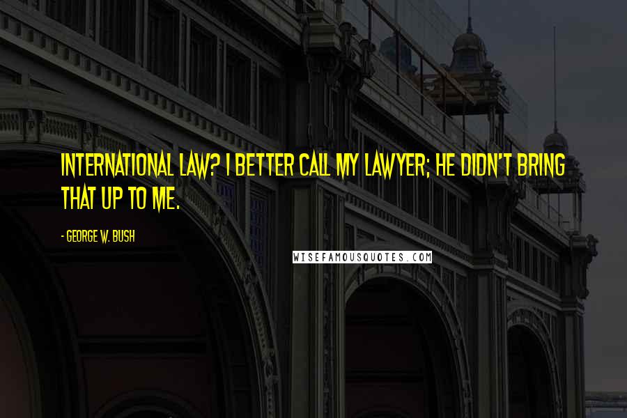 George W. Bush Quotes: International law? I better call my lawyer; he didn't bring that up to me.