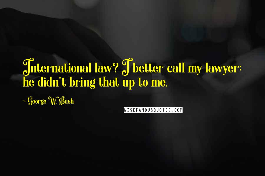 George W. Bush Quotes: International law? I better call my lawyer; he didn't bring that up to me.