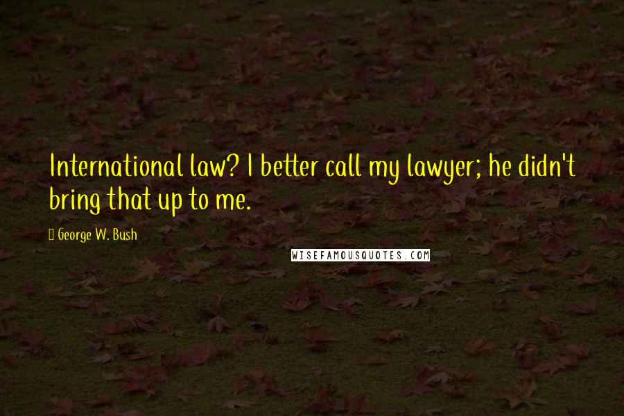 George W. Bush Quotes: International law? I better call my lawyer; he didn't bring that up to me.