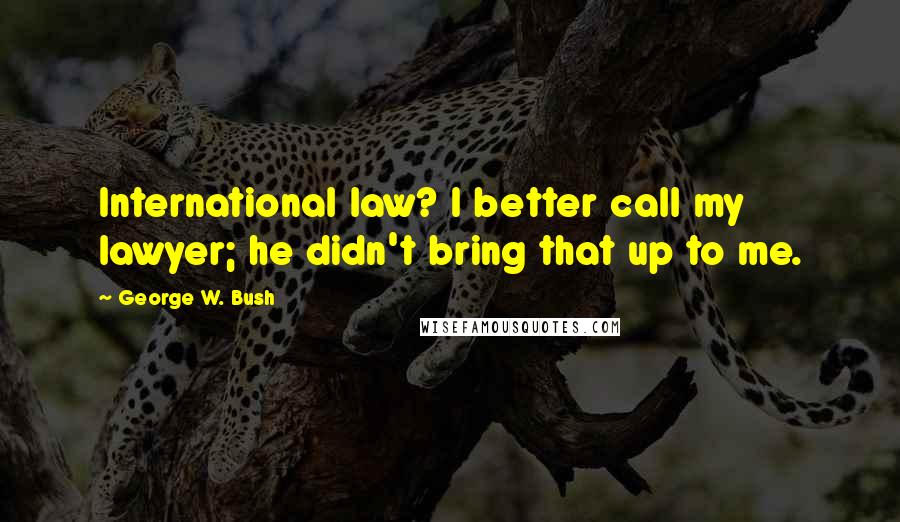 George W. Bush Quotes: International law? I better call my lawyer; he didn't bring that up to me.