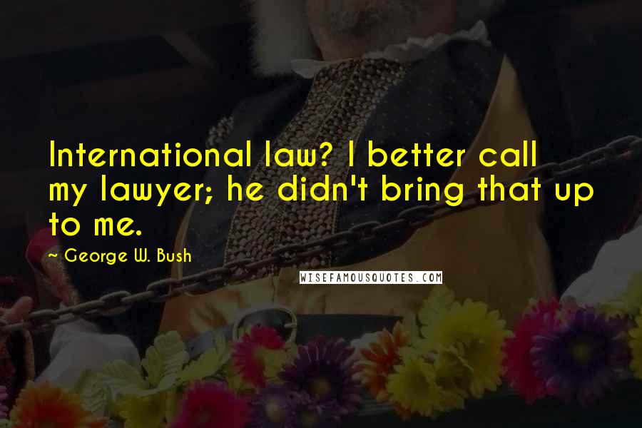 George W. Bush Quotes: International law? I better call my lawyer; he didn't bring that up to me.