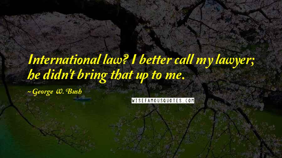 George W. Bush Quotes: International law? I better call my lawyer; he didn't bring that up to me.