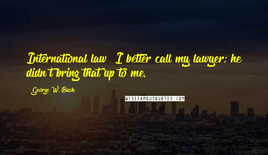 George W. Bush Quotes: International law? I better call my lawyer; he didn't bring that up to me.