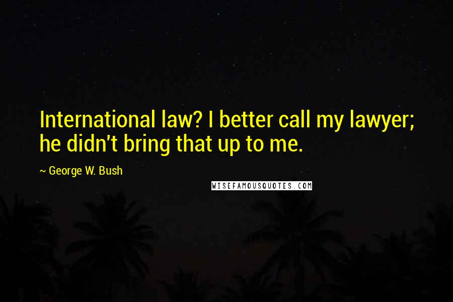 George W. Bush Quotes: International law? I better call my lawyer; he didn't bring that up to me.