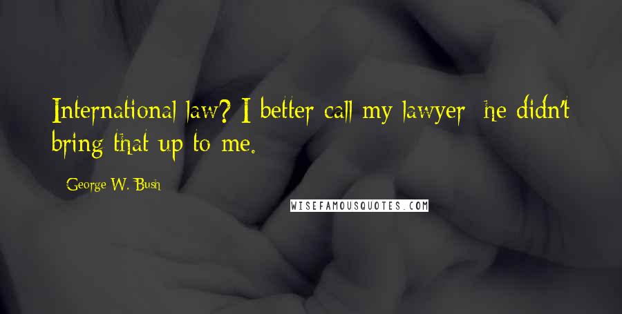 George W. Bush Quotes: International law? I better call my lawyer; he didn't bring that up to me.