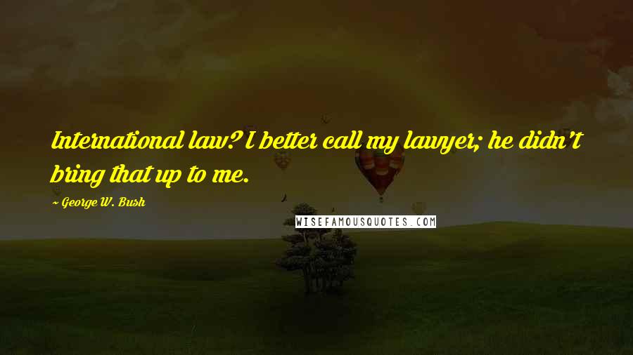 George W. Bush Quotes: International law? I better call my lawyer; he didn't bring that up to me.