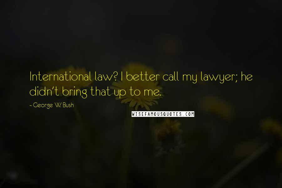 George W. Bush Quotes: International law? I better call my lawyer; he didn't bring that up to me.