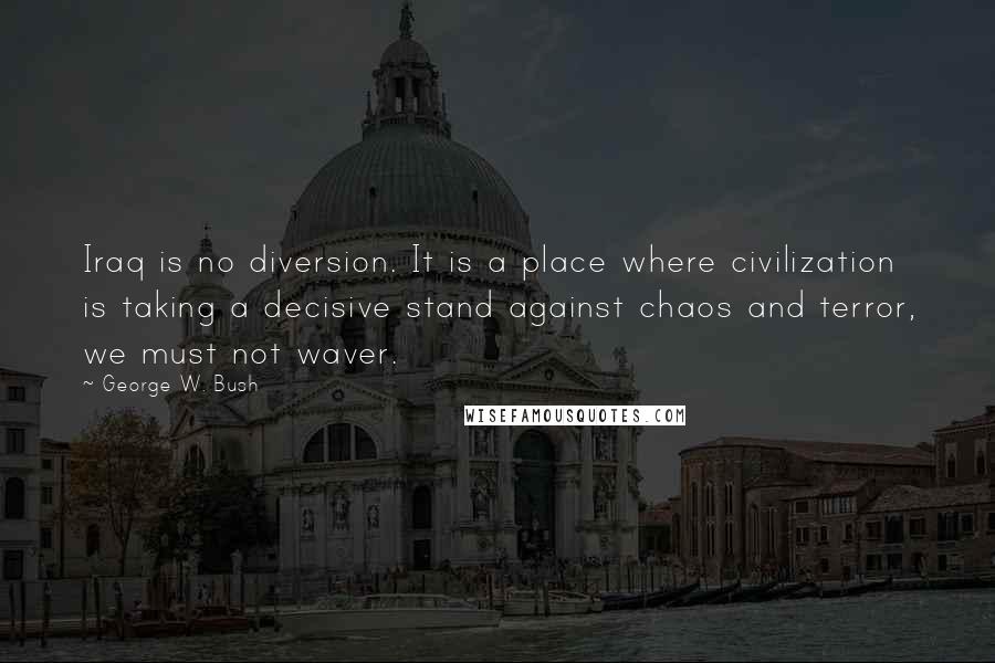 George W. Bush Quotes: Iraq is no diversion. It is a place where civilization is taking a decisive stand against chaos and terror, we must not waver.