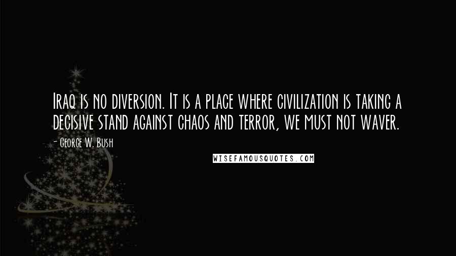 George W. Bush Quotes: Iraq is no diversion. It is a place where civilization is taking a decisive stand against chaos and terror, we must not waver.