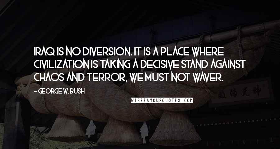 George W. Bush Quotes: Iraq is no diversion. It is a place where civilization is taking a decisive stand against chaos and terror, we must not waver.