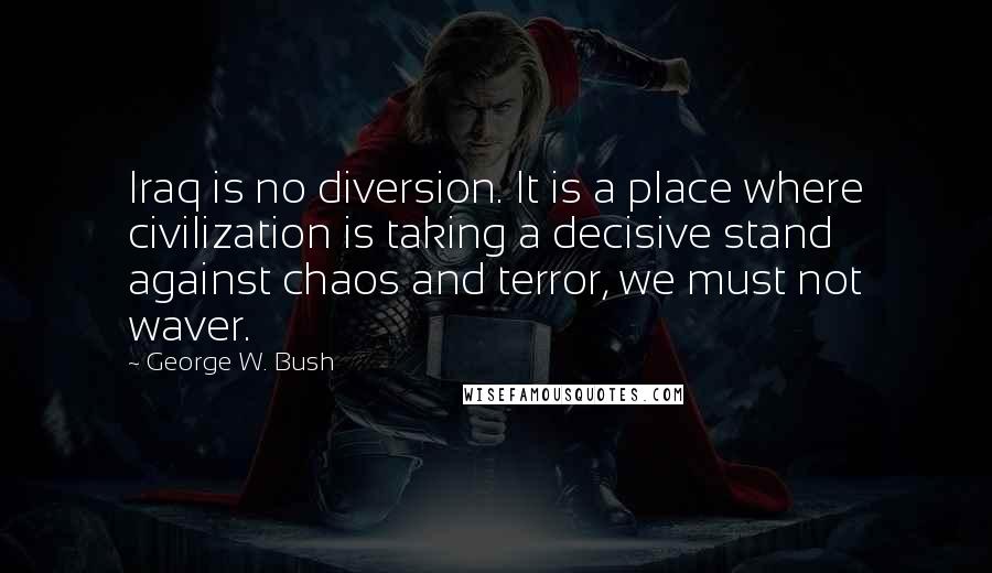 George W. Bush Quotes: Iraq is no diversion. It is a place where civilization is taking a decisive stand against chaos and terror, we must not waver.