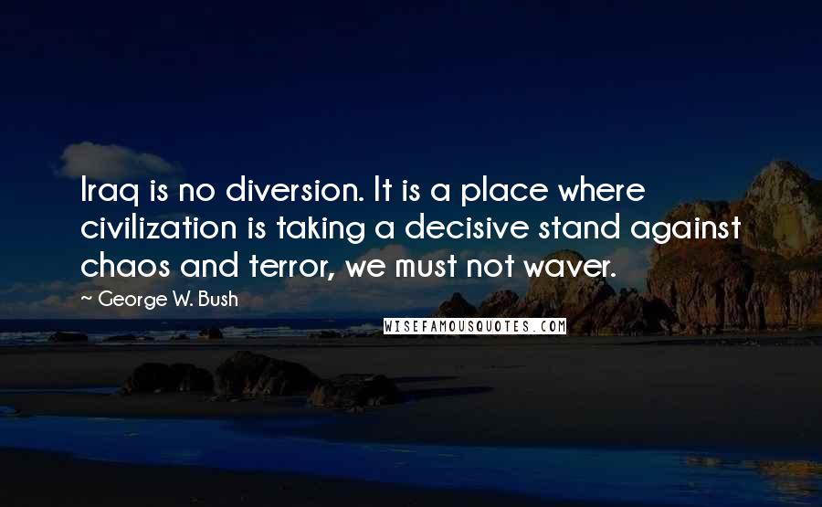 George W. Bush Quotes: Iraq is no diversion. It is a place where civilization is taking a decisive stand against chaos and terror, we must not waver.