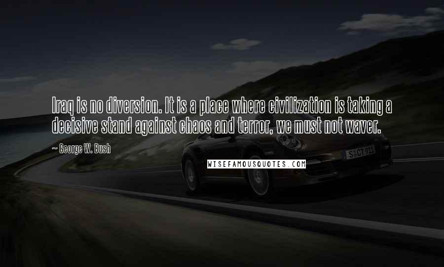 George W. Bush Quotes: Iraq is no diversion. It is a place where civilization is taking a decisive stand against chaos and terror, we must not waver.