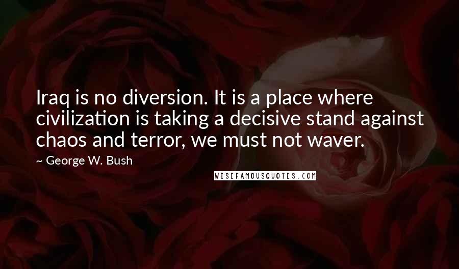 George W. Bush Quotes: Iraq is no diversion. It is a place where civilization is taking a decisive stand against chaos and terror, we must not waver.