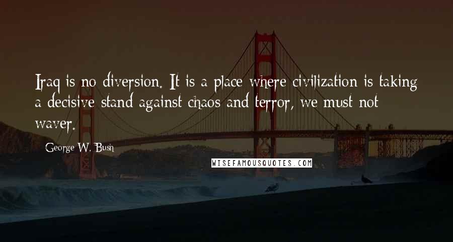 George W. Bush Quotes: Iraq is no diversion. It is a place where civilization is taking a decisive stand against chaos and terror, we must not waver.