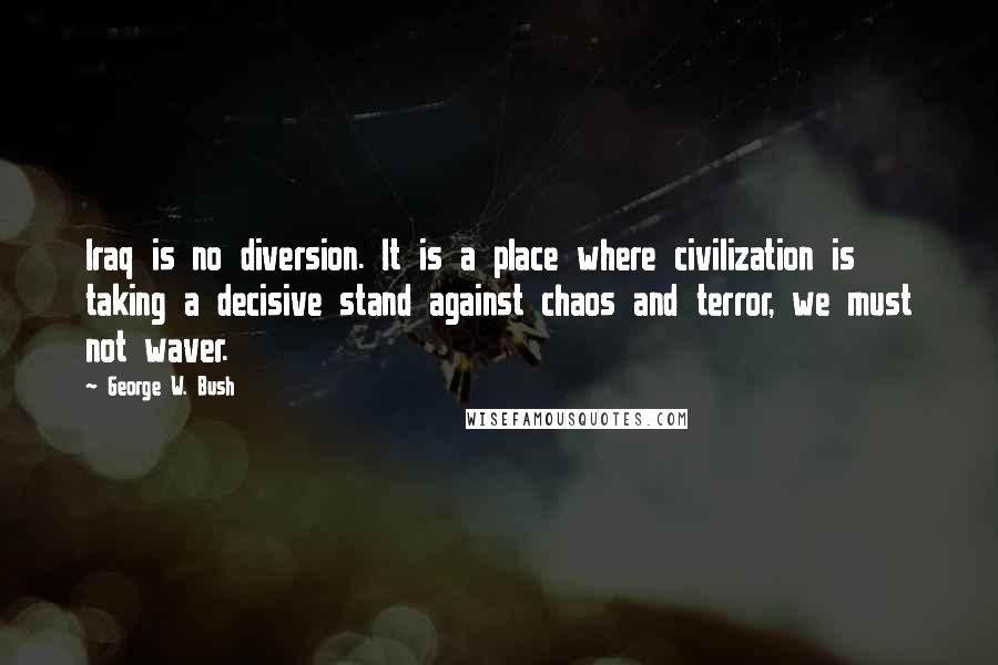 George W. Bush Quotes: Iraq is no diversion. It is a place where civilization is taking a decisive stand against chaos and terror, we must not waver.