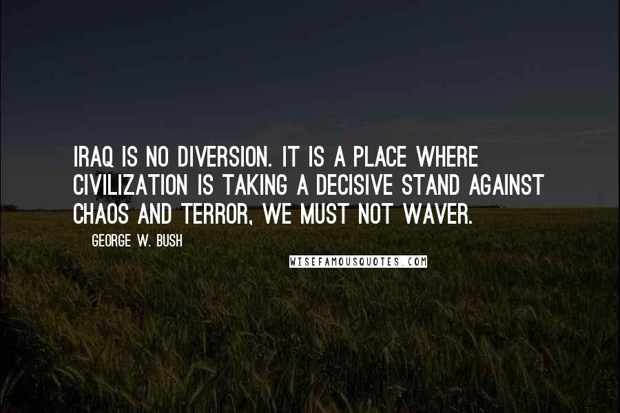 George W. Bush Quotes: Iraq is no diversion. It is a place where civilization is taking a decisive stand against chaos and terror, we must not waver.