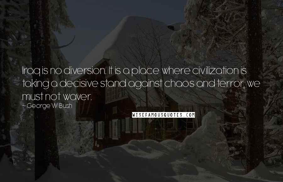 George W. Bush Quotes: Iraq is no diversion. It is a place where civilization is taking a decisive stand against chaos and terror, we must not waver.