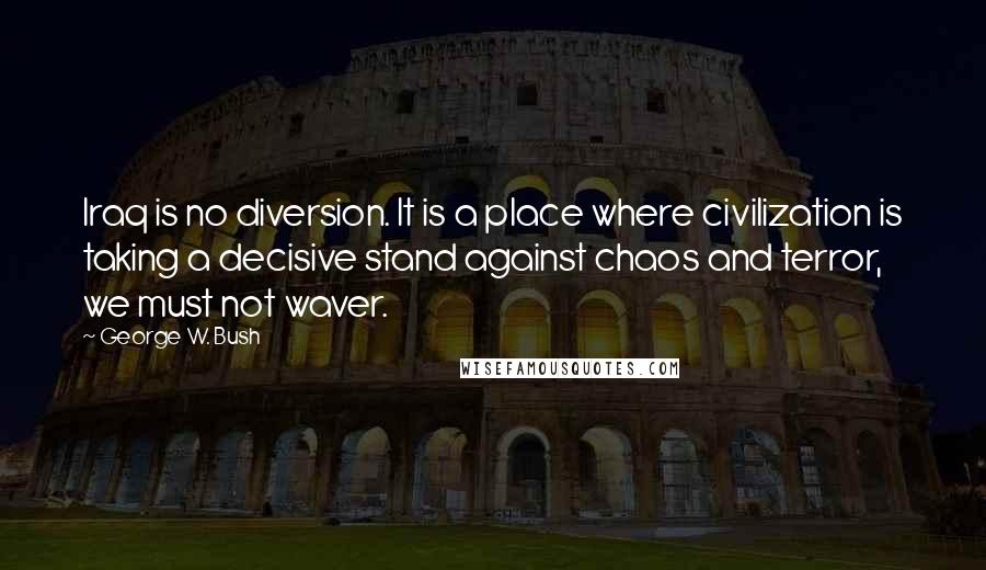 George W. Bush Quotes: Iraq is no diversion. It is a place where civilization is taking a decisive stand against chaos and terror, we must not waver.