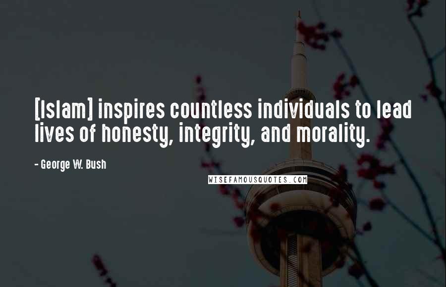 George W. Bush Quotes: [Islam] inspires countless individuals to lead lives of honesty, integrity, and morality.