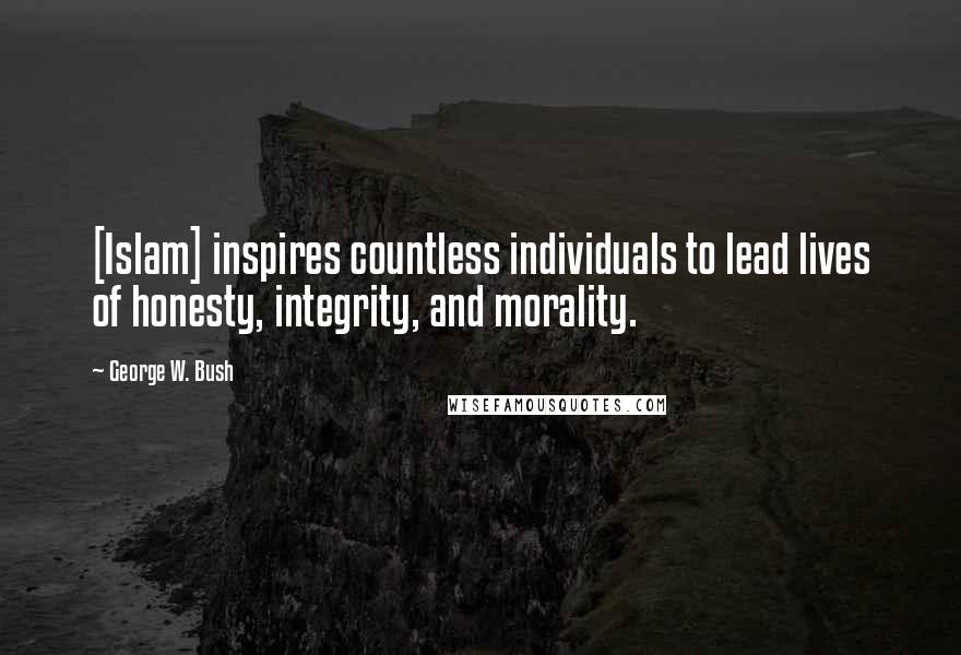 George W. Bush Quotes: [Islam] inspires countless individuals to lead lives of honesty, integrity, and morality.