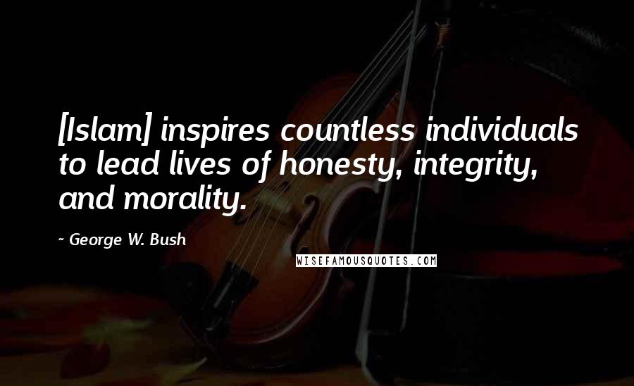 George W. Bush Quotes: [Islam] inspires countless individuals to lead lives of honesty, integrity, and morality.