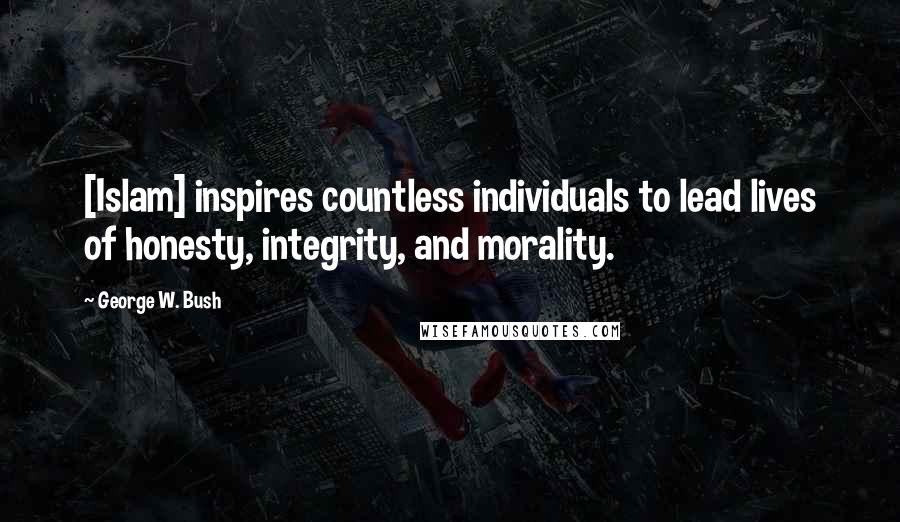 George W. Bush Quotes: [Islam] inspires countless individuals to lead lives of honesty, integrity, and morality.