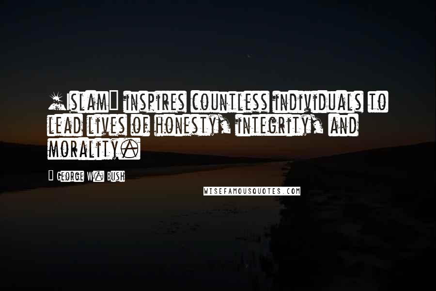 George W. Bush Quotes: [Islam] inspires countless individuals to lead lives of honesty, integrity, and morality.