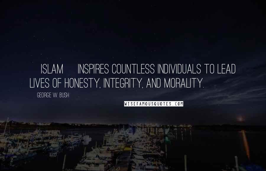 George W. Bush Quotes: [Islam] inspires countless individuals to lead lives of honesty, integrity, and morality.