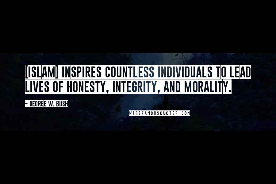 George W. Bush Quotes: [Islam] inspires countless individuals to lead lives of honesty, integrity, and morality.