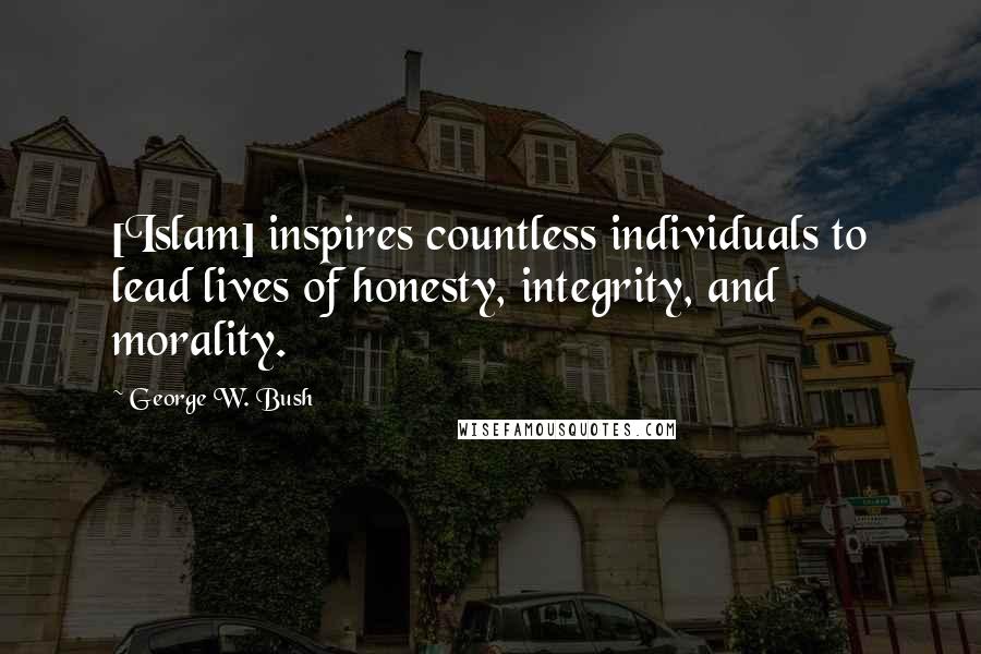 George W. Bush Quotes: [Islam] inspires countless individuals to lead lives of honesty, integrity, and morality.