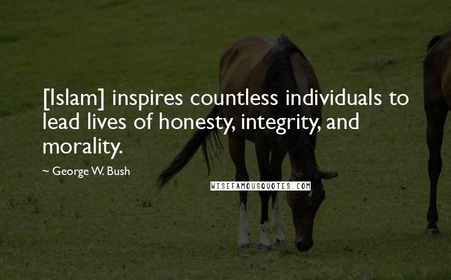 George W. Bush Quotes: [Islam] inspires countless individuals to lead lives of honesty, integrity, and morality.