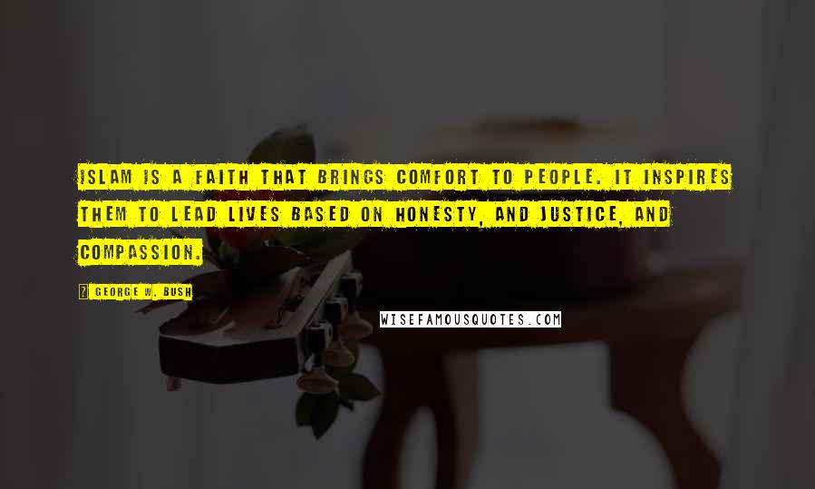 George W. Bush Quotes: Islam is a faith that brings comfort to people. It inspires them to lead lives based on honesty, and justice, and compassion.