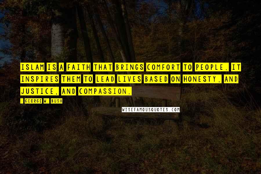 George W. Bush Quotes: Islam is a faith that brings comfort to people. It inspires them to lead lives based on honesty, and justice, and compassion.