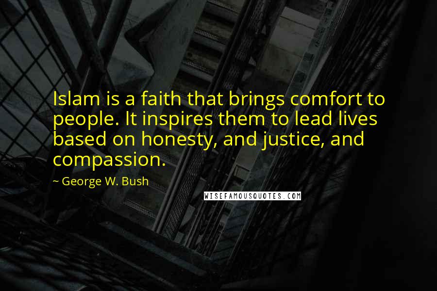 George W. Bush Quotes: Islam is a faith that brings comfort to people. It inspires them to lead lives based on honesty, and justice, and compassion.