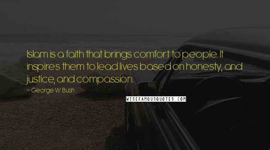 George W. Bush Quotes: Islam is a faith that brings comfort to people. It inspires them to lead lives based on honesty, and justice, and compassion.