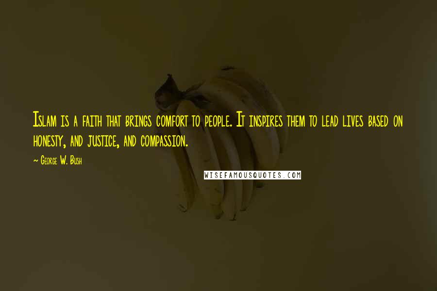 George W. Bush Quotes: Islam is a faith that brings comfort to people. It inspires them to lead lives based on honesty, and justice, and compassion.