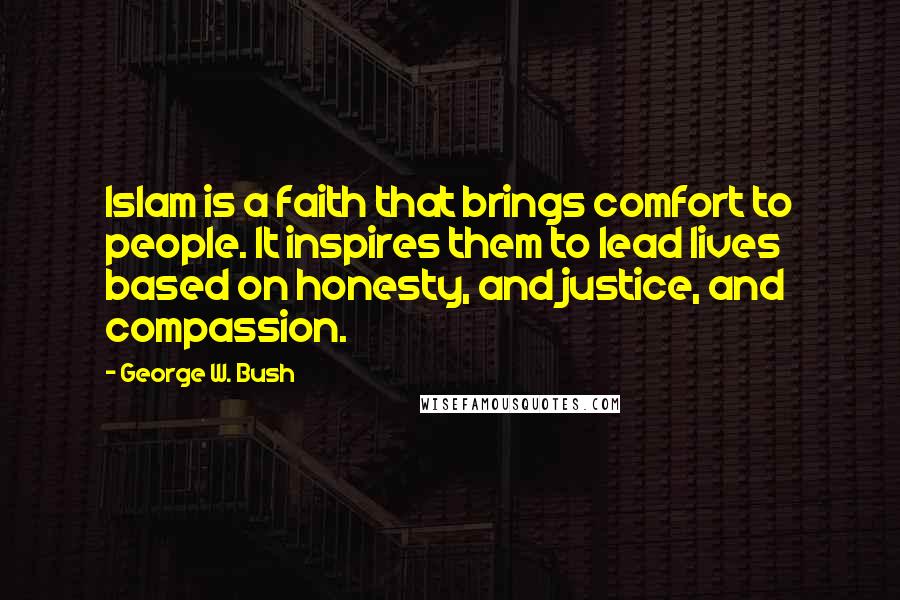 George W. Bush Quotes: Islam is a faith that brings comfort to people. It inspires them to lead lives based on honesty, and justice, and compassion.