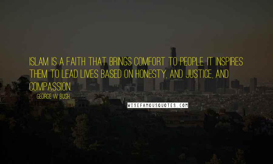George W. Bush Quotes: Islam is a faith that brings comfort to people. It inspires them to lead lives based on honesty, and justice, and compassion.