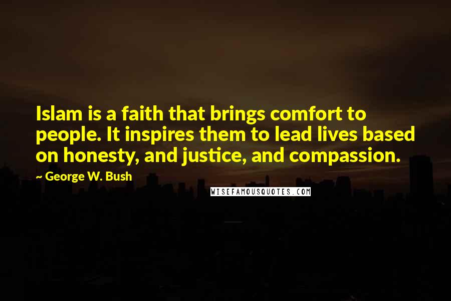 George W. Bush Quotes: Islam is a faith that brings comfort to people. It inspires them to lead lives based on honesty, and justice, and compassion.