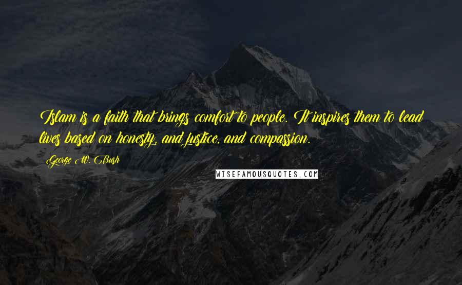 George W. Bush Quotes: Islam is a faith that brings comfort to people. It inspires them to lead lives based on honesty, and justice, and compassion.