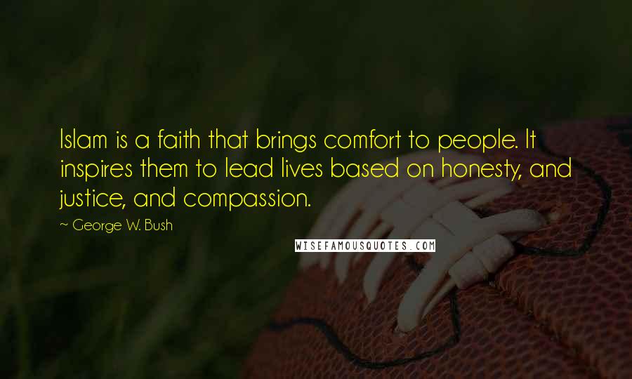 George W. Bush Quotes: Islam is a faith that brings comfort to people. It inspires them to lead lives based on honesty, and justice, and compassion.