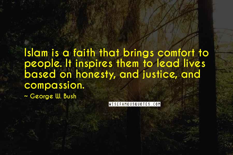 George W. Bush Quotes: Islam is a faith that brings comfort to people. It inspires them to lead lives based on honesty, and justice, and compassion.