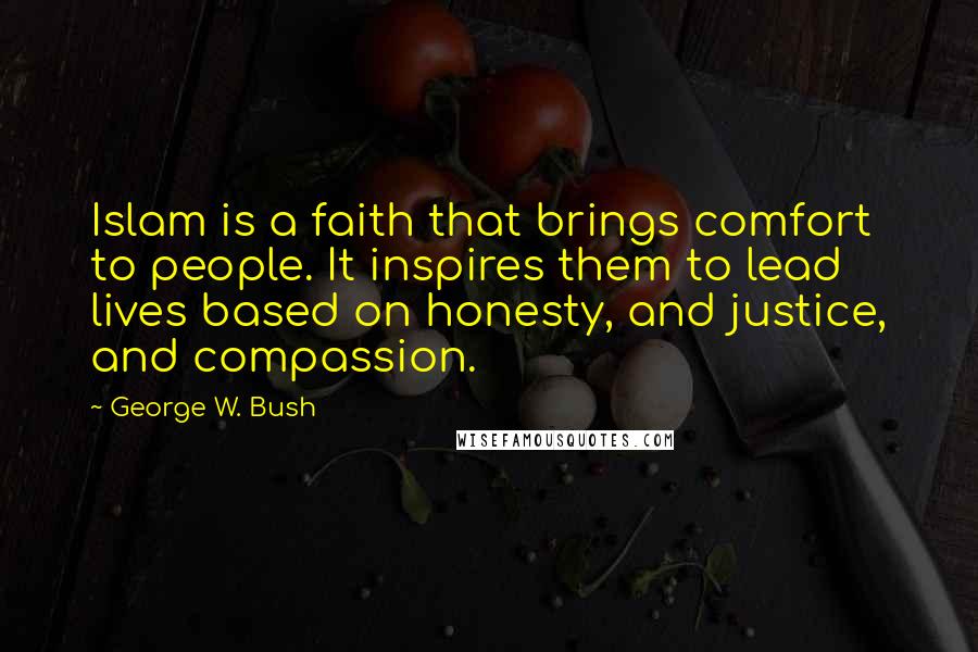 George W. Bush Quotes: Islam is a faith that brings comfort to people. It inspires them to lead lives based on honesty, and justice, and compassion.