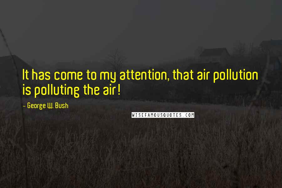 George W. Bush Quotes: It has come to my attention, that air pollution is polluting the air!